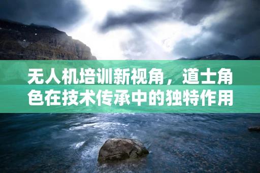 无人机培训新视角，道士角色在技术传承中的独特作用