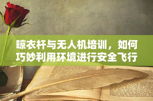 晾衣杆与无人机培训，如何巧妙利用环境进行安全飞行？