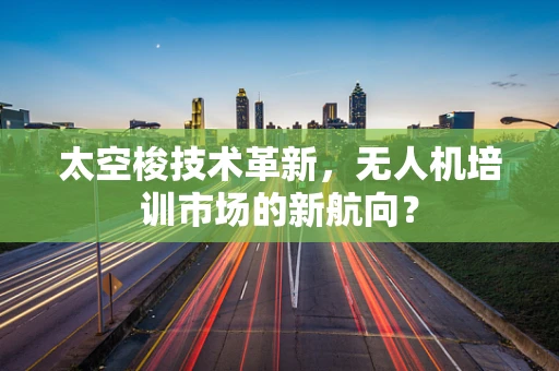 太空梭技术革新，无人机培训市场的新航向？