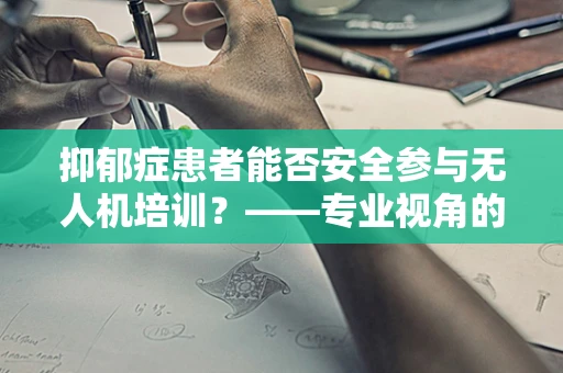 抑郁症患者能否安全参与无人机培训？——专业视角的考量