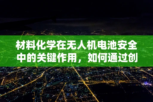 材料化学在无人机电池安全中的关键作用，如何通过创新材料提升无人机续航与安全性能？