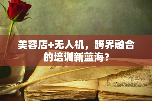 美容店+无人机，跨界融合的培训新蓝海？