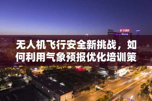 无人机飞行安全新挑战，如何利用气象预报优化培训策略？