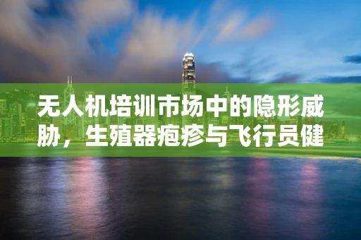 无人机培训市场中的隐形威胁，生殖器疱疹与飞行员健康的关系