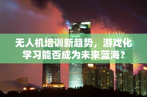 无人机培训新趋势，游戏化学习能否成为未来蓝海？