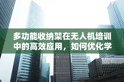 多功能收纳架在无人机培训中的高效应用，如何优化学员设备管理？