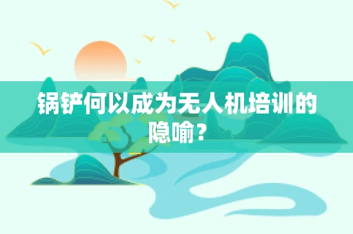 锅铲何以成为无人机培训的隐喻？