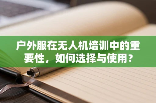 户外服在无人机培训中的重要性，如何选择与使用？
