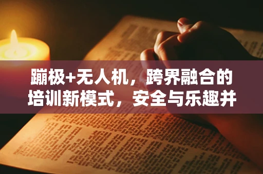 蹦极+无人机，跨界融合的培训新模式，安全与乐趣并重，如何实现？