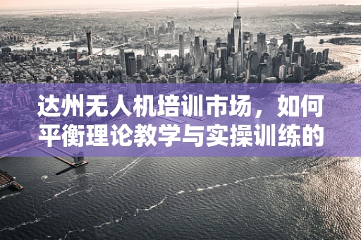 达州无人机培训市场，如何平衡理论教学与实操训练的黄金比例？