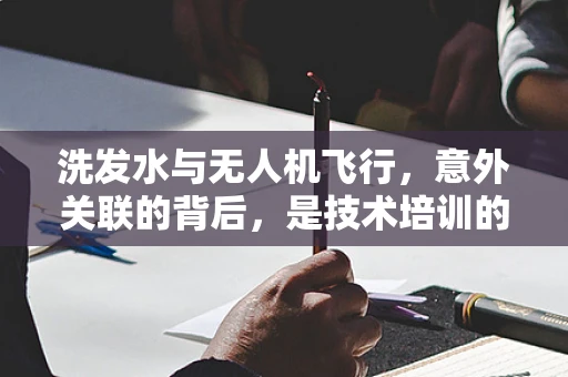 洗发水与无人机飞行，意外关联的背后，是技术培训的盲区吗？