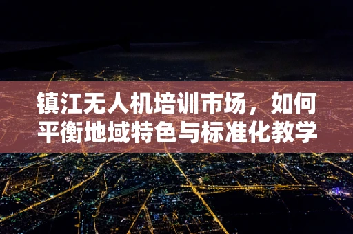 镇江无人机培训市场，如何平衡地域特色与标准化教学？