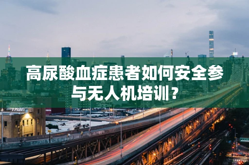 高尿酸血症患者如何安全参与无人机培训？