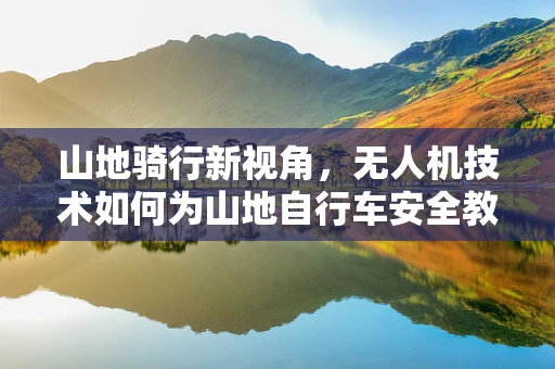 山地骑行新视角，无人机技术如何为山地自行车安全教学赋能？