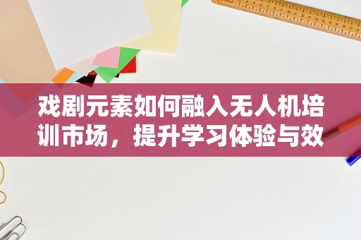 戏剧元素如何融入无人机培训市场，提升学习体验与效果？
