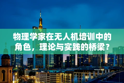 物理学家在无人机培训中的角色，理论与实践的桥梁？