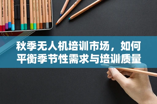 秋季无人机培训市场，如何平衡季节性需求与培训质量？