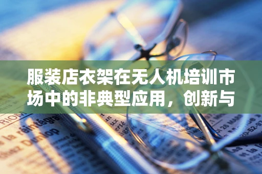 服装店衣架在无人机培训市场中的非典型应用，创新与挑战并存？