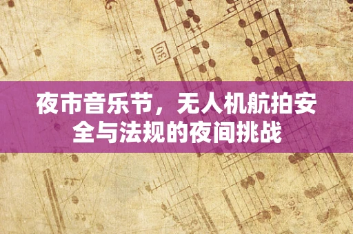 夜市音乐节，无人机航拍安全与法规的夜间挑战