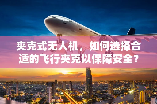 夹克式无人机，如何选择合适的飞行夹克以保障安全？