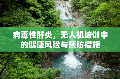 病毒性肝炎，无人机培训中的健康风险与预防措施