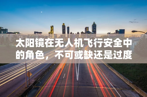 太阳镜在无人机飞行安全中的角色，不可或缺还是过度担忧？