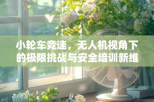 小轮车竞速，无人机视角下的极限挑战与安全培训新维度？