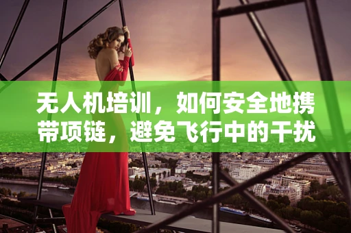 无人机培训，如何安全地携带项链，避免飞行中的干扰？