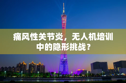 痛风性关节炎，无人机培训中的隐形挑战？