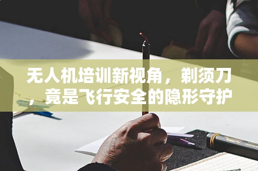 无人机培训新视角，剃须刀，竟是飞行安全的隐形守护者？