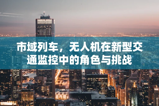 市域列车，无人机在新型交通监控中的角色与挑战