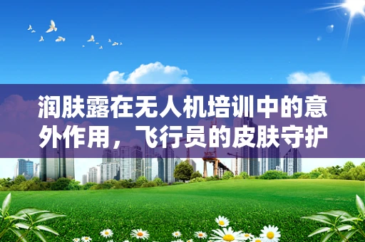 润肤露在无人机培训中的意外作用，飞行员的皮肤守护者？