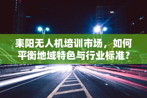 耒阳无人机培训市场，如何平衡地域特色与行业标准？