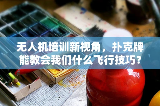 无人机培训新视角，扑克牌能教会我们什么飞行技巧？
