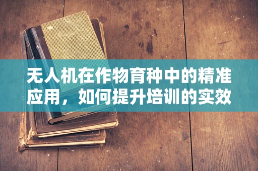 无人机在作物育种中的精准应用，如何提升培训的实效性？
