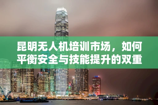 昆明无人机培训市场，如何平衡安全与技能提升的双重需求？