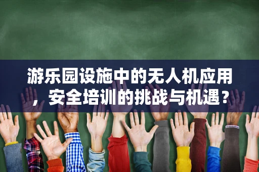 游乐园设施中的无人机应用，安全培训的挑战与机遇？