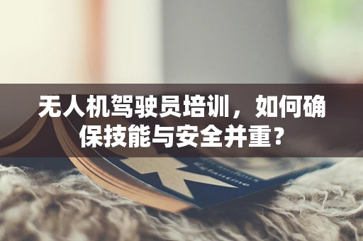 无人机驾驶员培训，如何确保技能与安全并重？