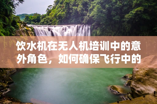 饮水机在无人机培训中的意外角色，如何确保飞行中的安全补水？