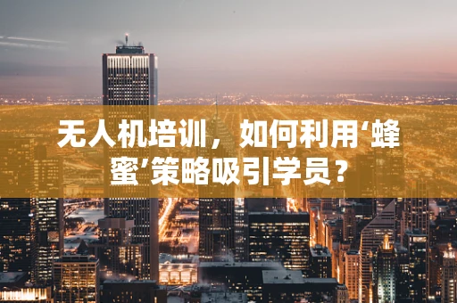 无人机培训，如何利用‘蜂蜜’策略吸引学员？