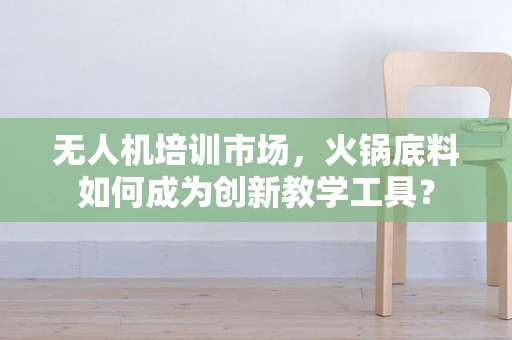 无人机培训市场，火锅底料如何成为创新教学工具？