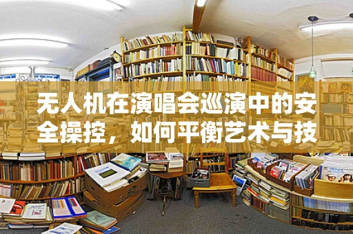 无人机在演唱会巡演中的安全操控，如何平衡艺术与技术的边界？