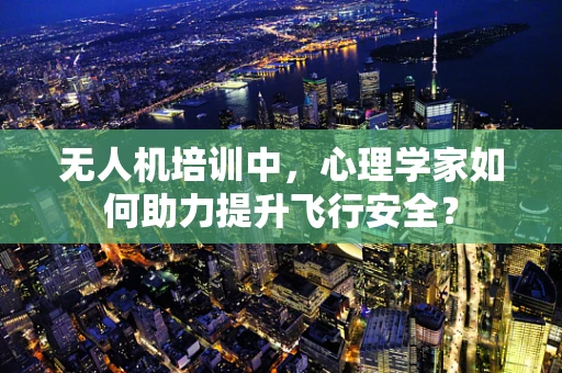 无人机培训中，心理学家如何助力提升飞行安全？