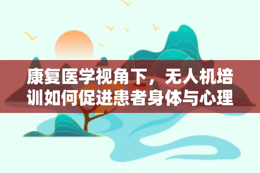 康复医学视角下，无人机培训如何促进患者身体与心理康复？