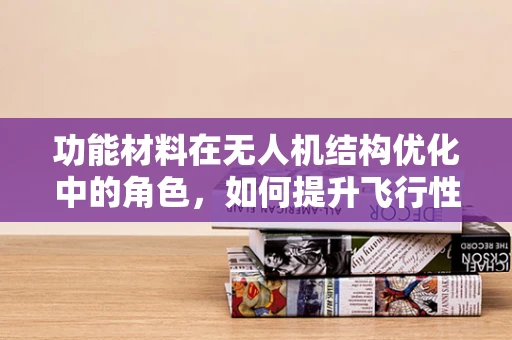 功能材料在无人机结构优化中的角色，如何提升飞行性能与安全？