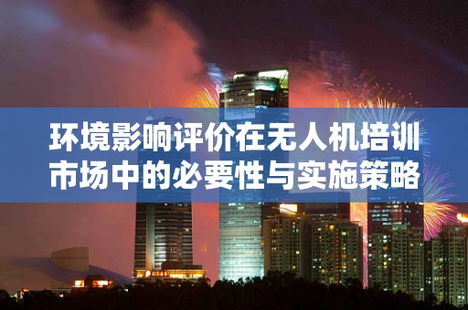 环境影响评价在无人机培训市场中的必要性与实施策略