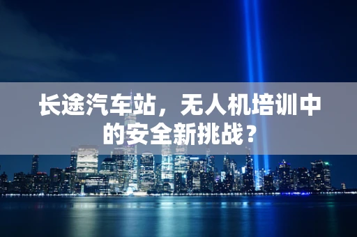 长途汽车站，无人机培训中的安全新挑战？