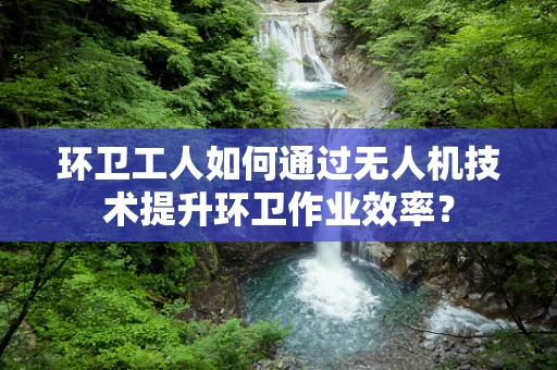 环卫工人如何通过无人机技术提升环卫作业效率？