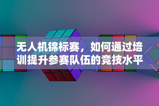 无人机锦标赛，如何通过培训提升参赛队伍的竞技水平？