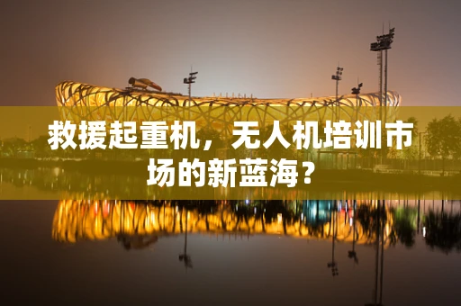 救援起重机，无人机培训市场的新蓝海？